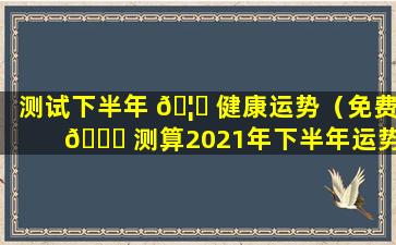 测试下半年 🦆 健康运势（免费 🐅 测算2021年下半年运势）